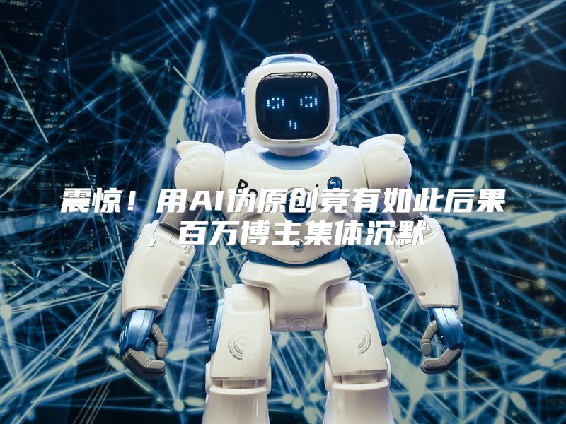 震惊！用AI伪原创竟有如此后果，百万博主集体沉默
