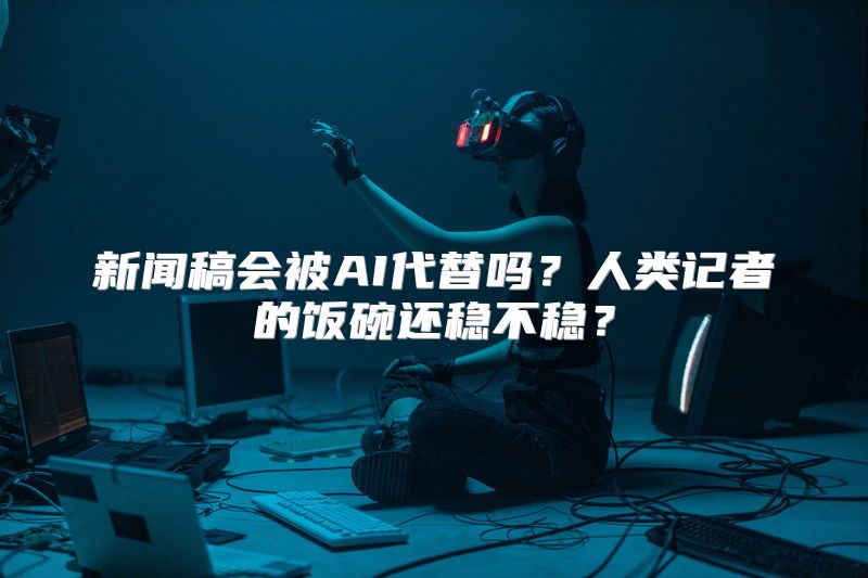 新闻稿会被AI代替吗？人类记者的饭碗还稳不稳？