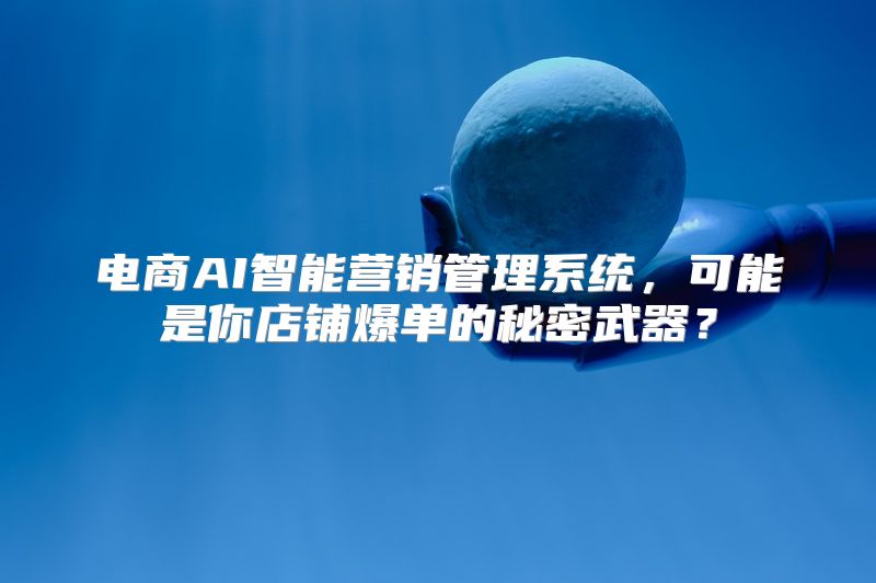 电商AI智能营销管理系统，可能是你店铺爆单的秘密武器？