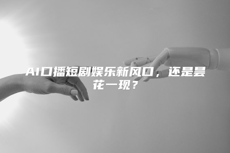 AI口播短剧娱乐新风口，还是昙花一现？