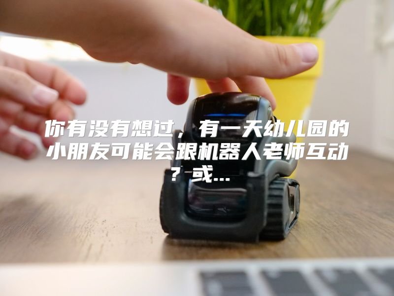 你有没有想过，有一天幼儿园的小朋友可能会跟机器人老师互动？或...