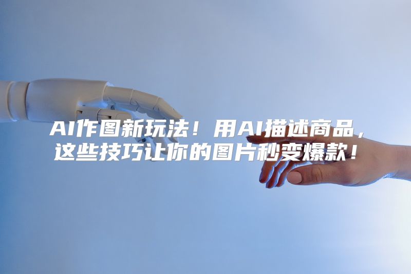 AI作图新玩法！用AI描述商品，这些技巧让你的图片秒变爆款！