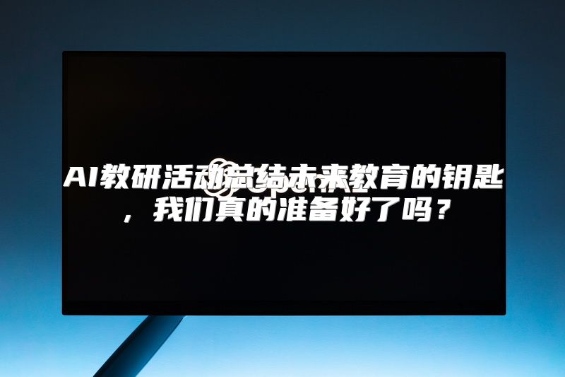 AI教研活动总结未来教育的钥匙，我们真的准备好了吗？