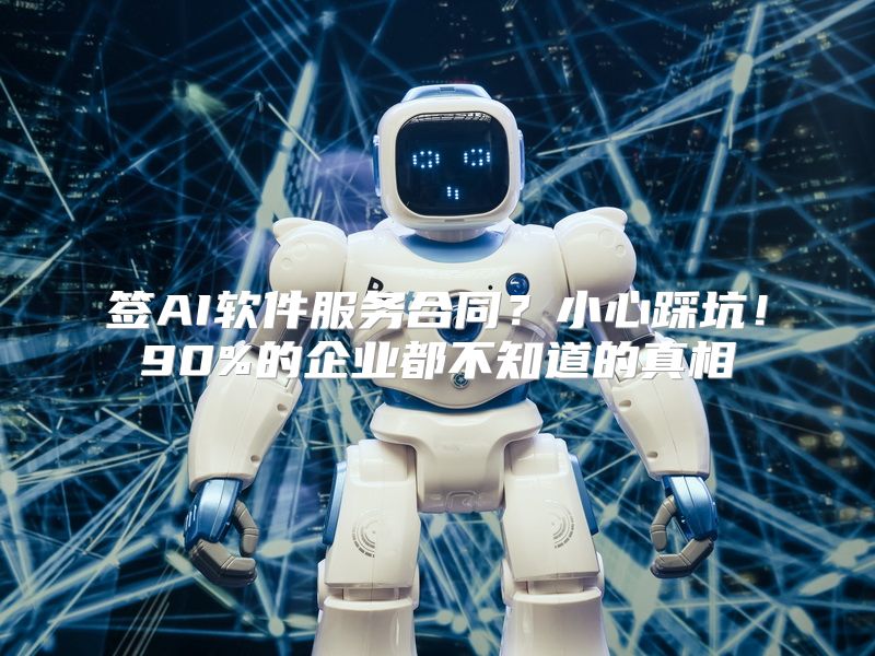 签AI软件服务合同？小心踩坑！90%的企业都不知道的真相
