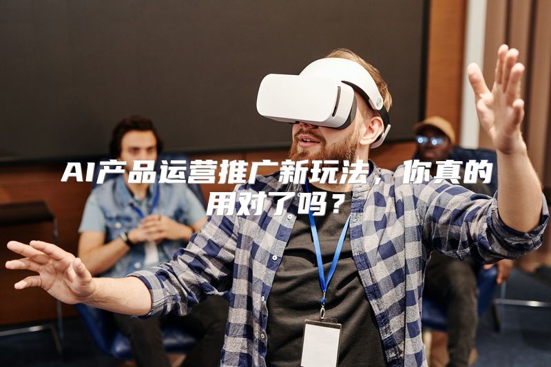 AI产品运营推广新玩法，你真的用对了吗？