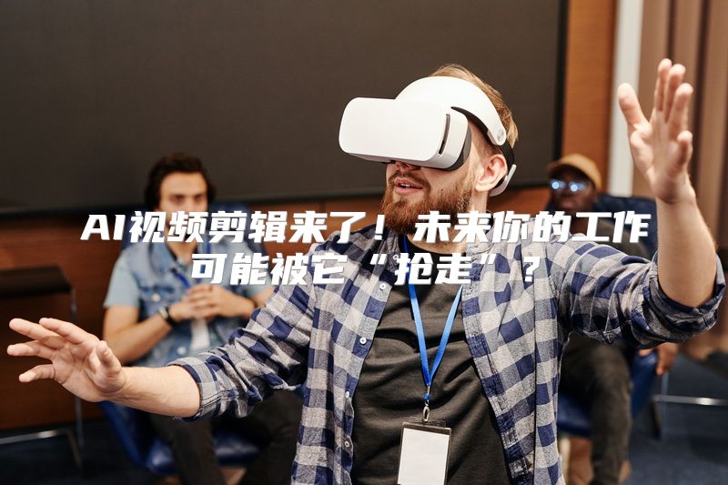 AI视频剪辑来了！未来你的工作可能被它“抢走”？
