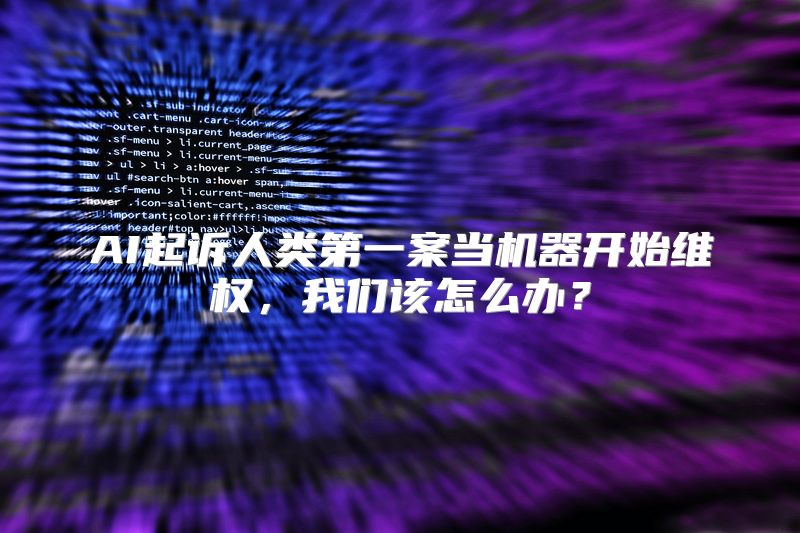 AI起诉人类第一案当机器开始维权，我们该怎么办？