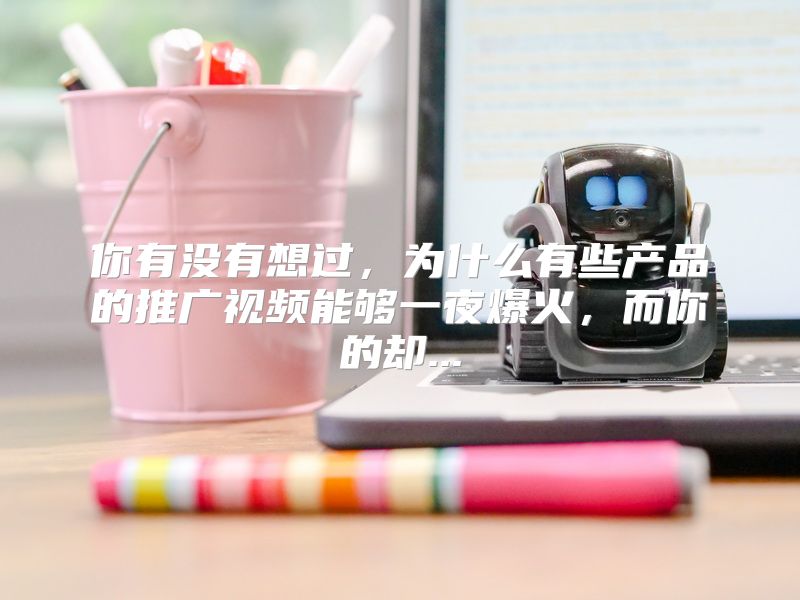 你有没有想过，为什么有些产品的推广视频能够一夜爆火，而你的却...