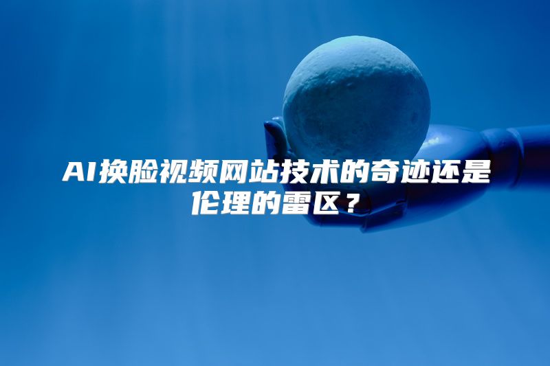 AI换脸视频网站技术的奇迹还是伦理的雷区？