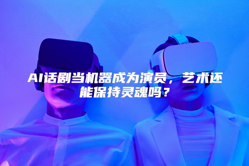 AI话剧当机器成为演员，艺术还能保持灵魂吗？