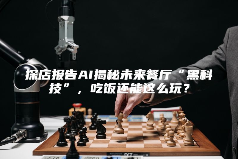 探店报告AI揭秘未来餐厅“黑科技”，吃饭还能这么玩？