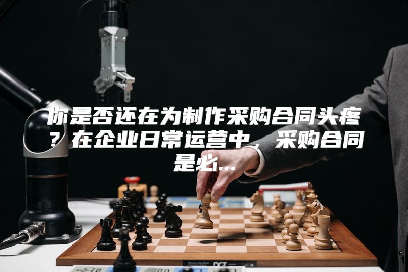 你是否还在为制作采购合同头疼？在企业日常运营中，采购合同是必...