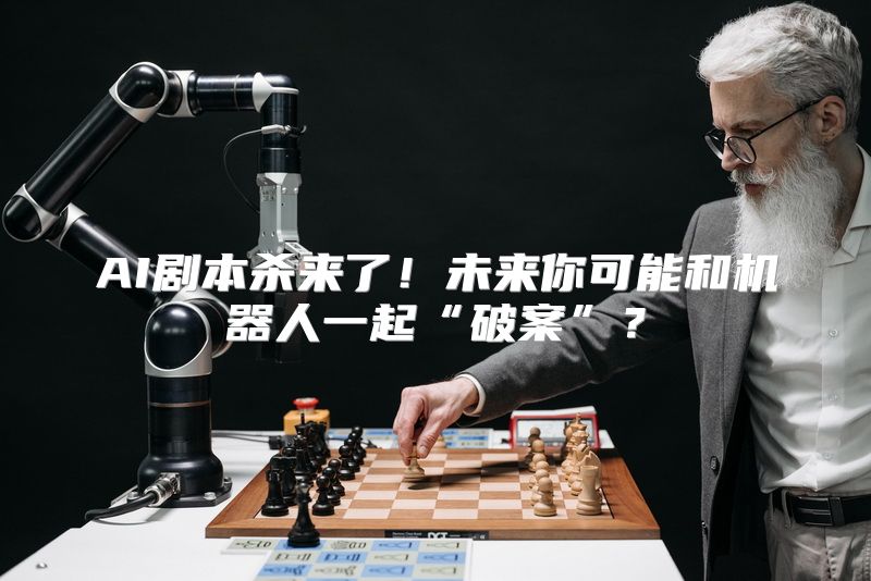 AI剧本杀来了！未来你可能和机器人一起“破案”？