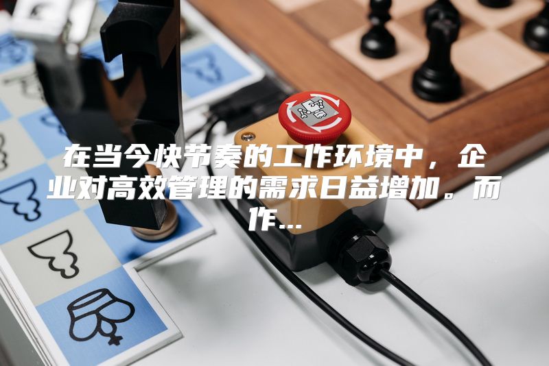 在当今快节奏的工作环境中，企业对高效管理的需求日益增加。而作...