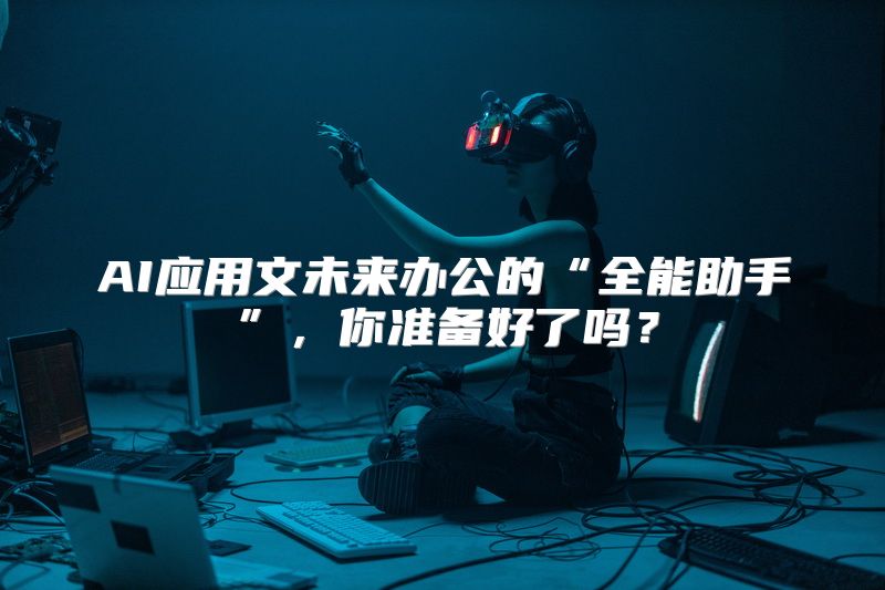 AI应用文未来办公的“全能助手”，你准备好了吗？