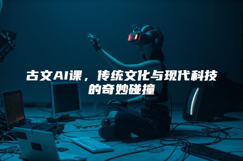 古文AI课，传统文化与现代科技的奇妙碰撞