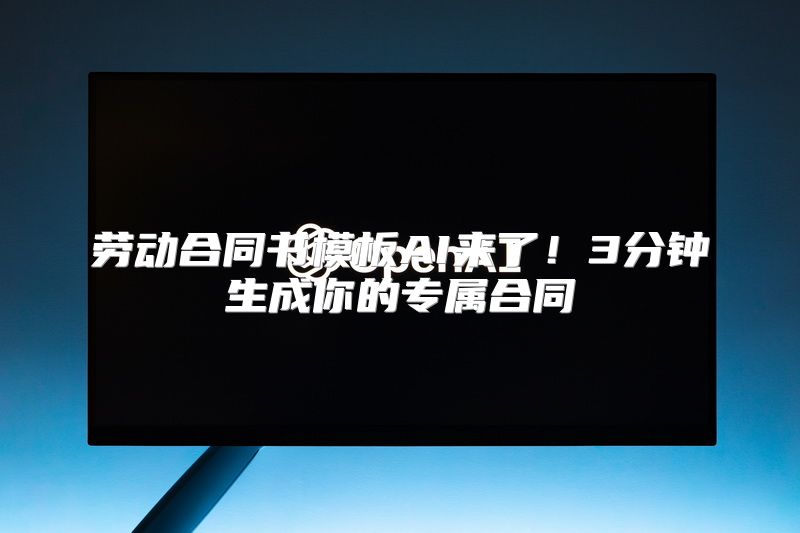 劳动合同书模板AI来了！3分钟生成你的专属合同