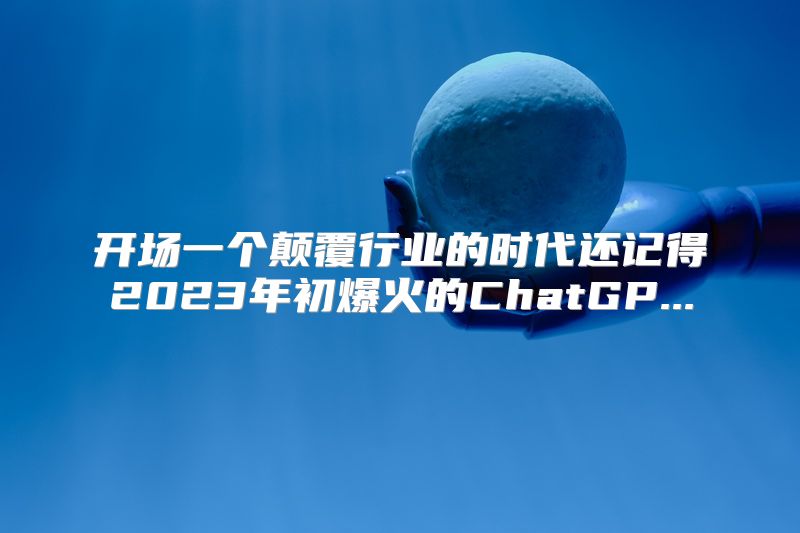 开场一个颠覆行业的时代还记得2023年初爆火的ChatGP...