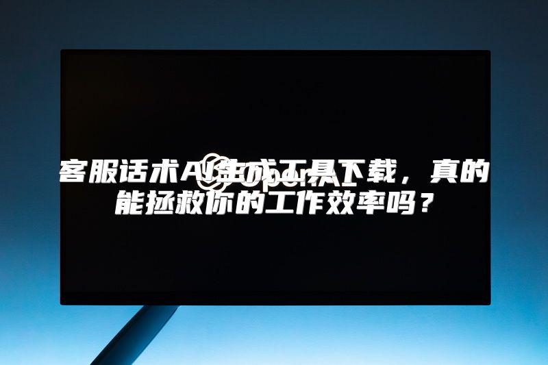 客服话术AI生成工具下载，真的能拯救你的工作效率吗？