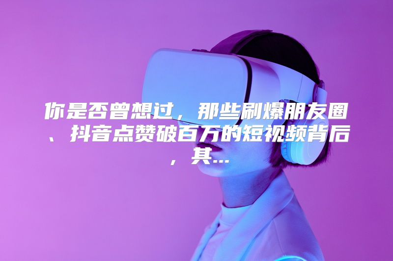 你是否曾想过，那些刷爆朋友圈、抖音点赞破百万的短视频背后，其...