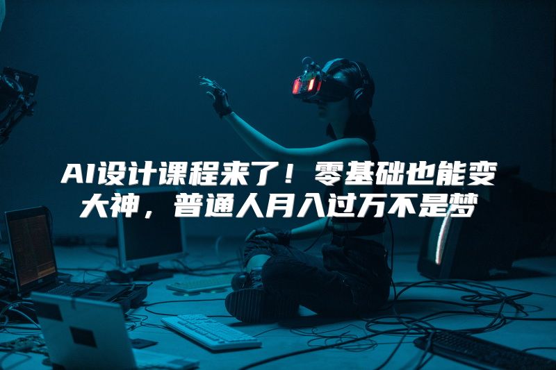 AI设计课程来了！零基础也能变大神，普通人月入过万不是梦