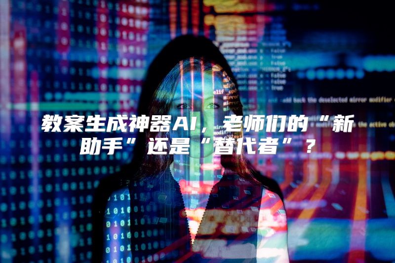 教案生成神器AI，老师们的“新助手”还是“替代者”？