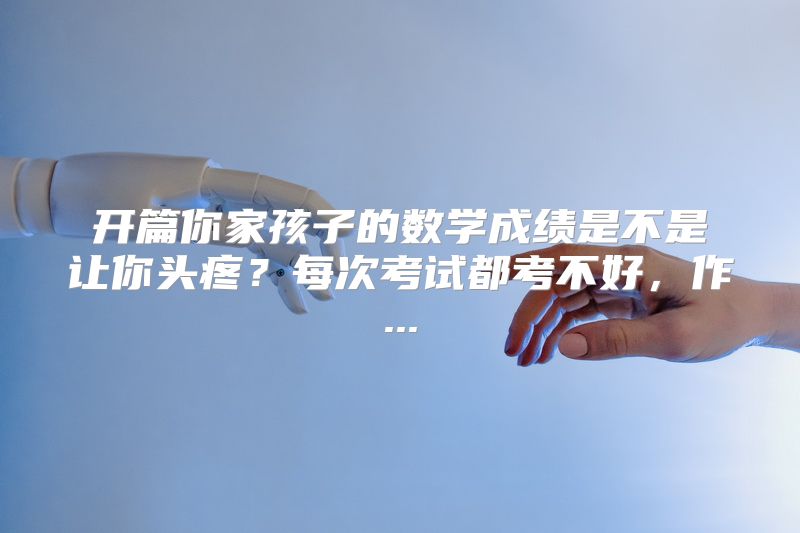 开篇你家孩子的数学成绩是不是让你头疼？每次考试都考不好，作...