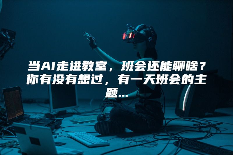 当AI走进教室，班会还能聊啥？你有没有想过，有一天班会的主题...