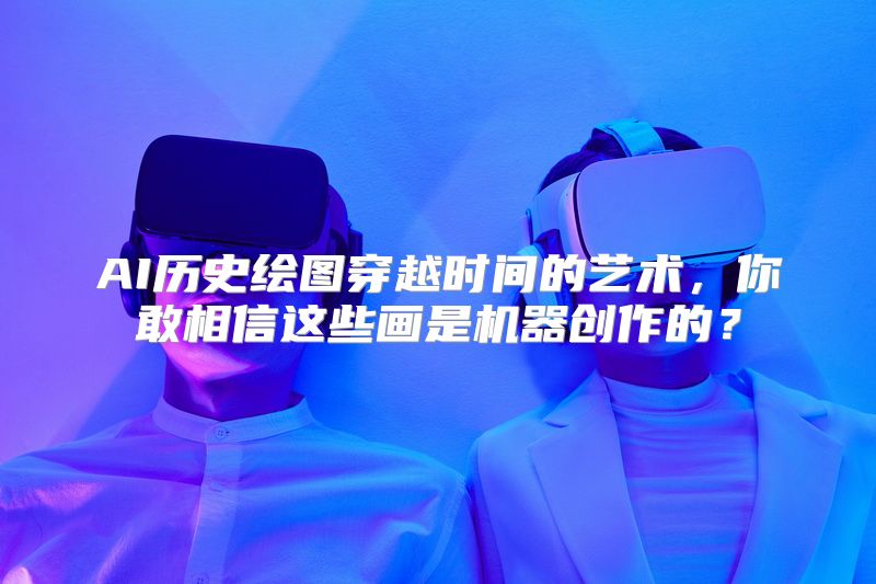 AI历史绘图穿越时间的艺术，你敢相信这些画是机器创作的？