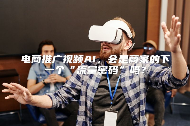 电商推广视频AI，会是商家的下一个“流量密码”吗？