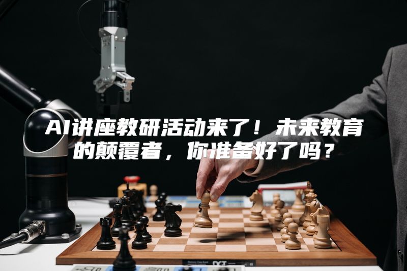 AI讲座教研活动来了！未来教育的颠覆者，你准备好了吗？