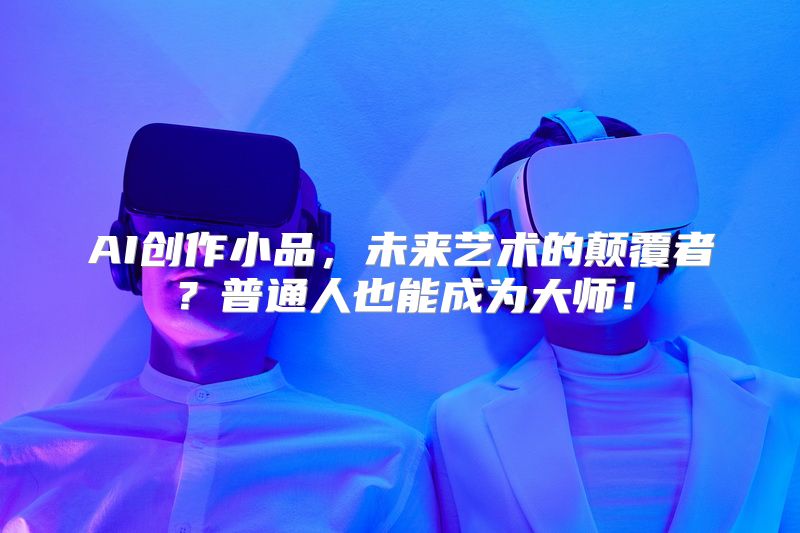 AI创作小品，未来艺术的颠覆者？普通人也能成为大师！