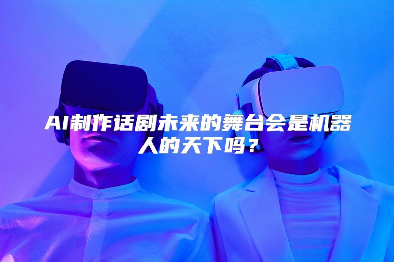 AI制作话剧未来的舞台会是机器人的天下吗？
