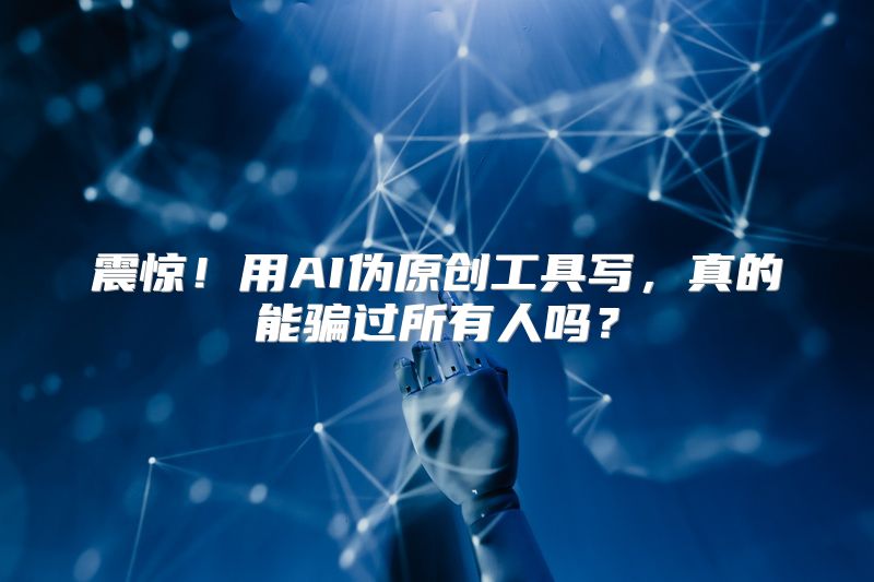 震惊！用AI伪原创工具写，真的能骗过所有人吗？