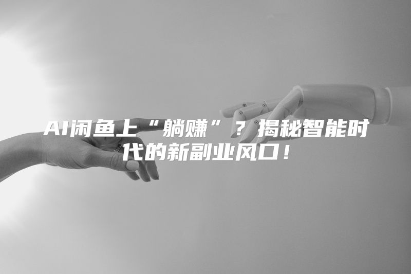 AI闲鱼上“躺赚”？揭秘智能时代的新副业风口！