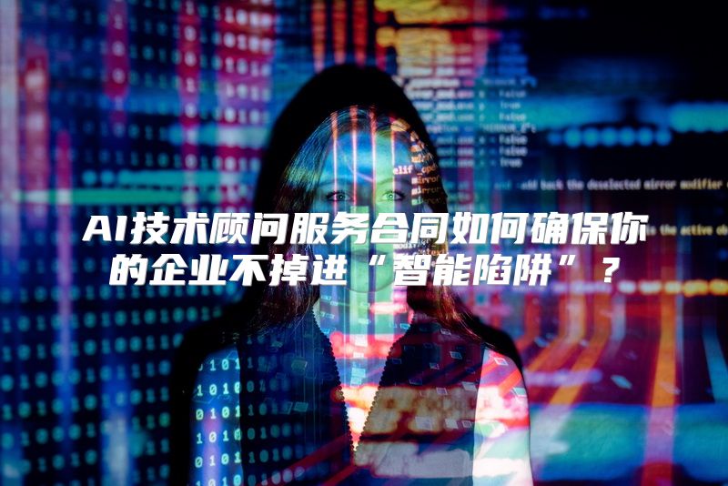 AI技术顾问服务合同如何确保你的企业不掉进“智能陷阱”？
