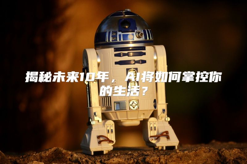 揭秘未来10年，AI将如何掌控你的生活？