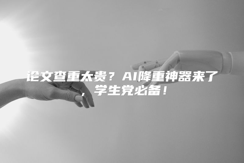 论文查重太贵？AI降重神器来了，学生党必备！