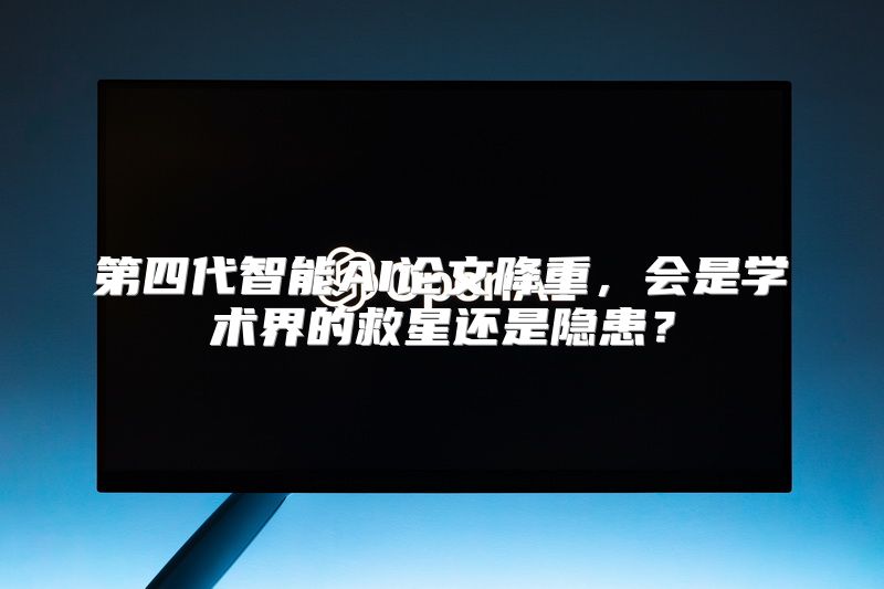 第四代智能AI论文降重，会是学术界的救星还是隐患？