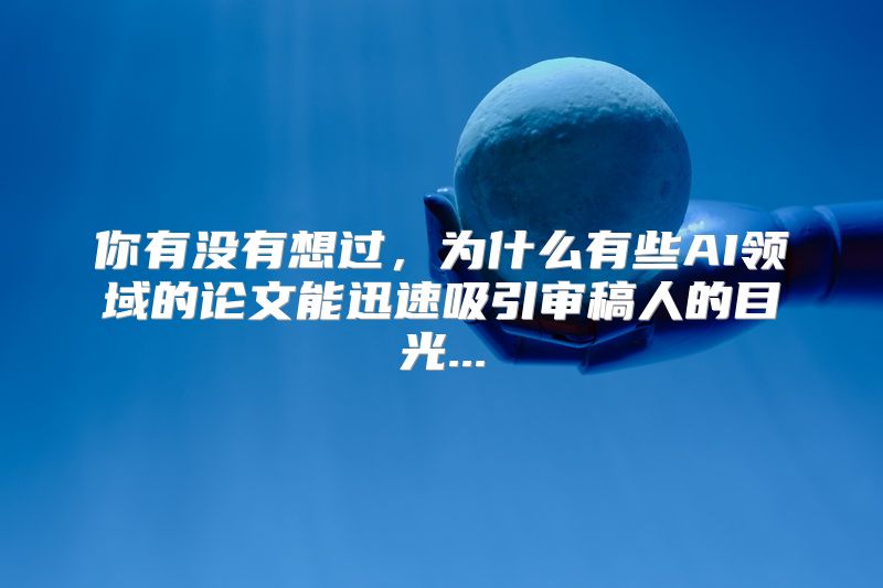 你有没有想过，为什么有些AI领域的论文能迅速吸引审稿人的目光...