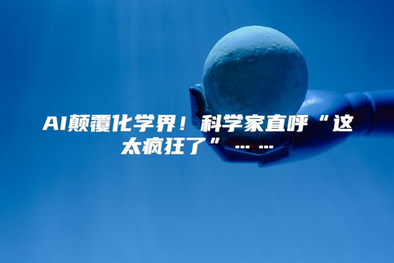 AI颠覆化学界！科学家直呼“这太疯狂了”……