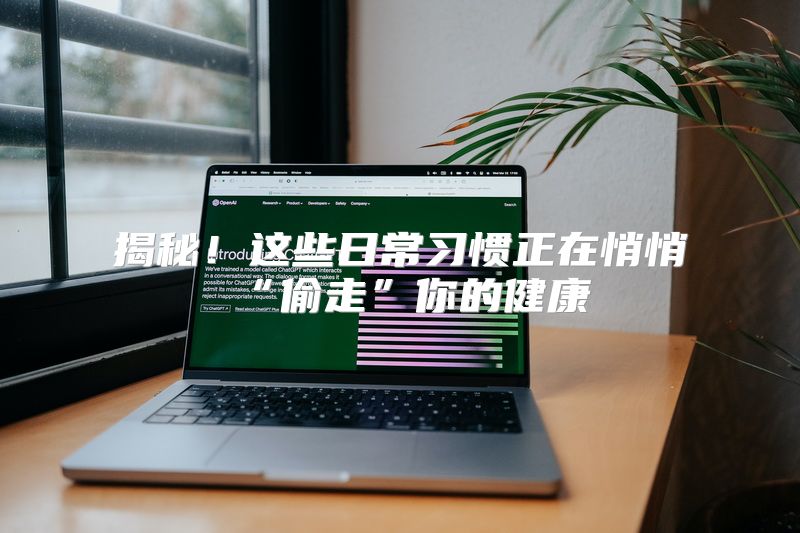 揭秘！这些日常习惯正在悄悄“偷走”你的健康
