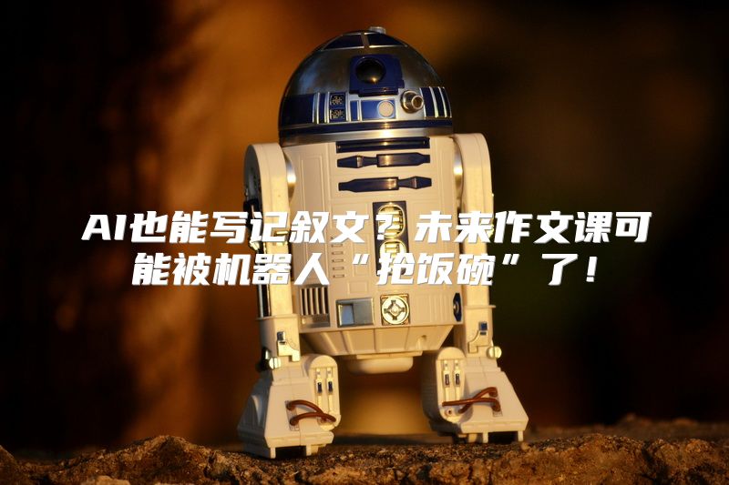 AI也能写记叙文？未来作文课可能被机器人“抢饭碗”了！