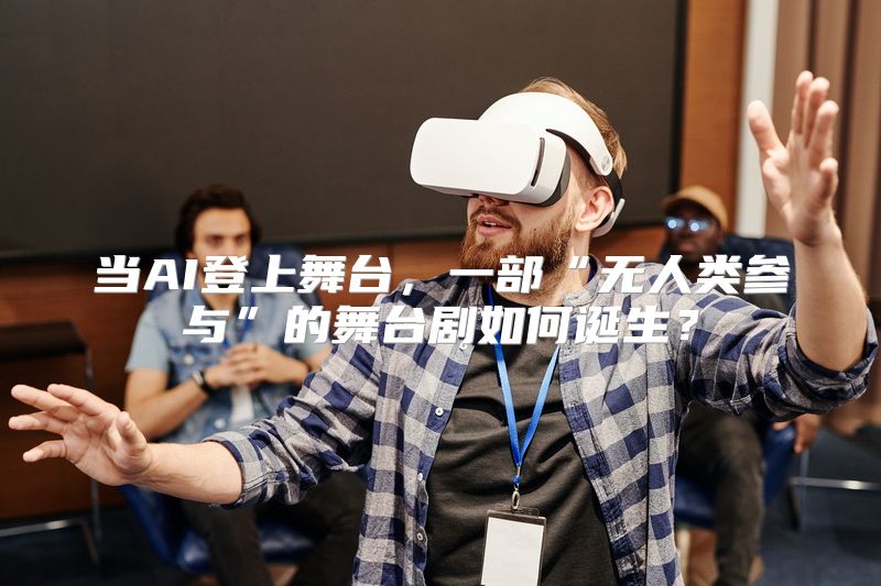 当AI登上舞台，一部“无人类参与”的舞台剧如何诞生？