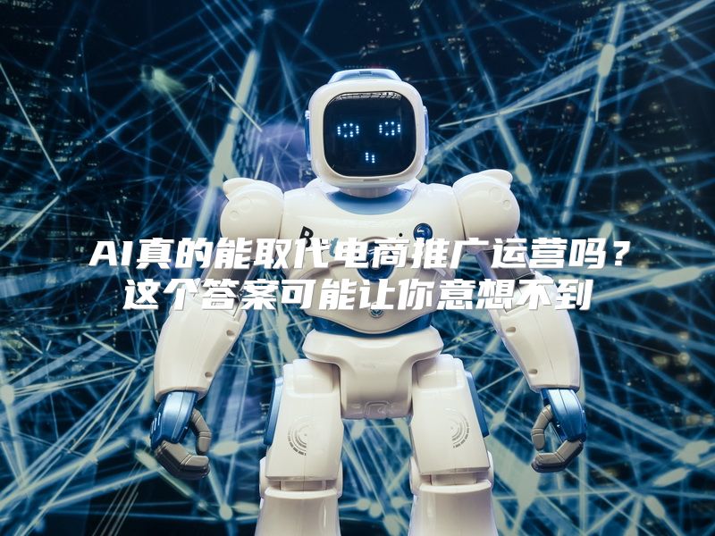 AI真的能取代电商推广运营吗？这个答案可能让你意想不到
