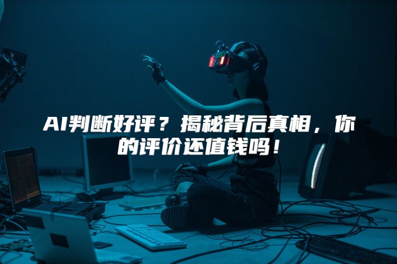 AI判断好评？揭秘背后真相，你的评价还值钱吗！