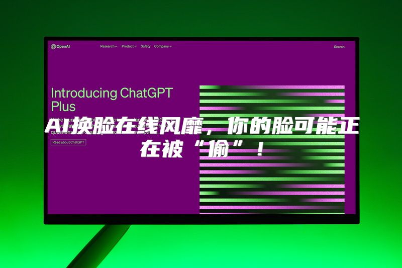 AI换脸在线风靡，你的脸可能正在被“偷”！