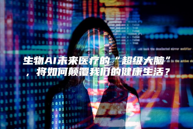 生物AI未来医疗的“超级大脑”，将如何颠覆我们的健康生活？