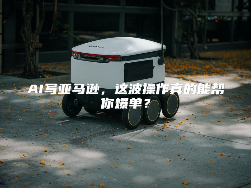 AI写亚马逊，这波操作真的能帮你爆单？