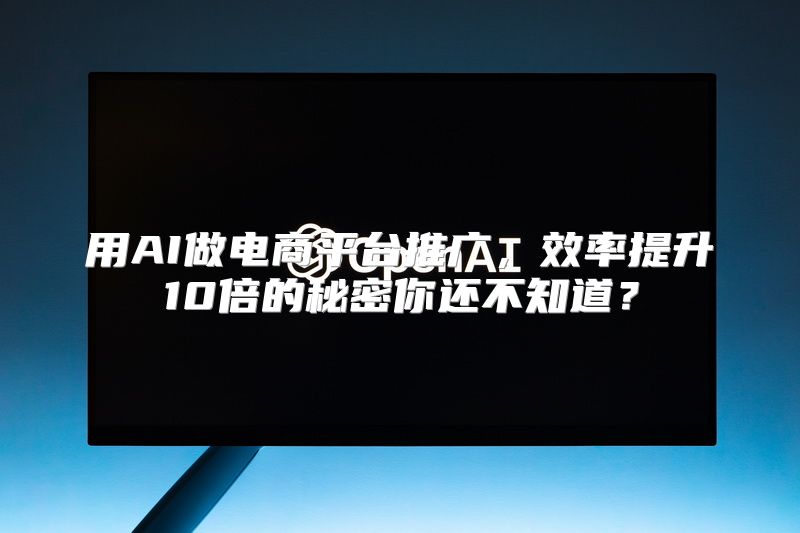 用AI做电商平台推广，效率提升10倍的秘密你还不知道？